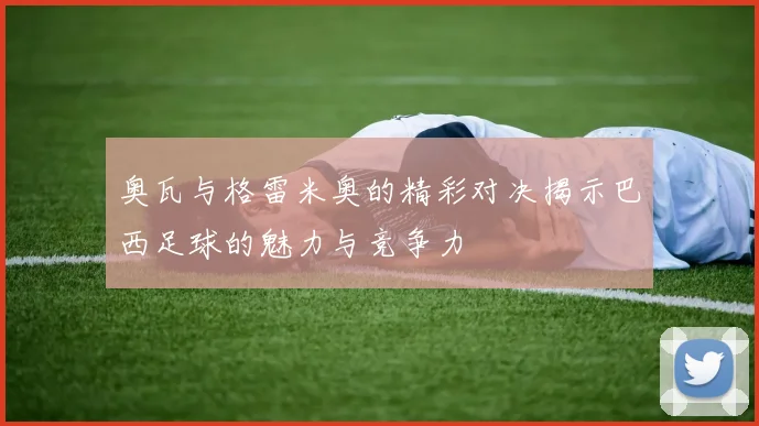 奥瓦与格雷米奥的精彩对决揭示巴西足球的魅力与竞争力