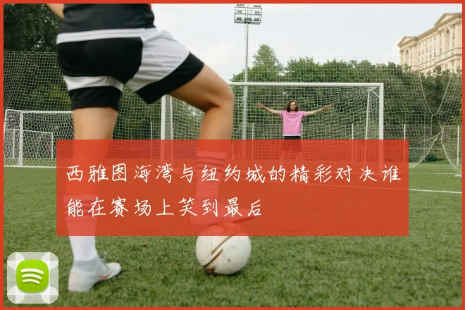 西雅图海湾与纽约城的精彩对决谁能在赛场上笑到最后