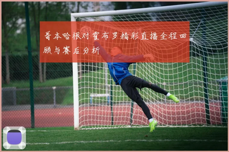 哥本哈根对霍布罗精彩直播全程回顾与赛后分析