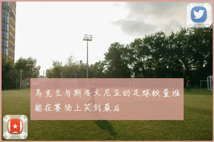 乌克兰与斯洛文尼亚的足球较量谁能在赛场上笑到最后