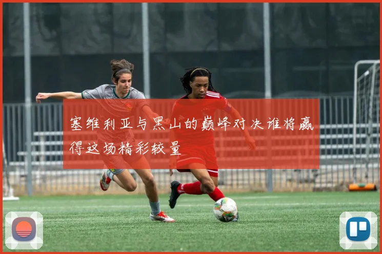 塞维利亚与黑山的巅峰对决谁将赢得这场精彩较量