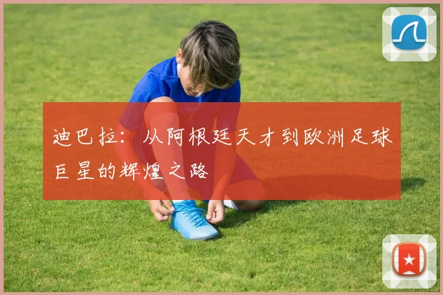 迪巴拉：从阿根廷天才到欧洲足球巨星的辉煌之路