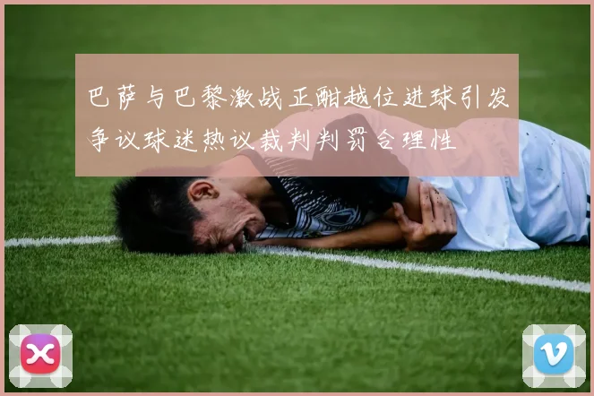 巴萨与巴黎激战正酣越位进球引发争议球迷热议裁判判罚合理性