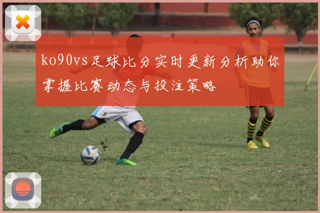 ko90vs足球比分实时更新分析助你掌握比赛动态与投注策略