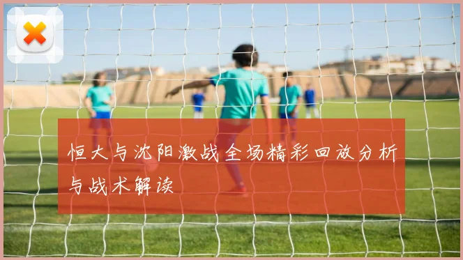 恒大与沈阳激战全场精彩回放分析与战术解读
