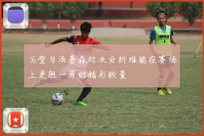 戈登与汤普森对决分析谁能在赛场上更胜一筹的精彩较量