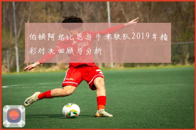 伯顿阿尔比恩与牛津联队2019年精彩对决回顾与分析