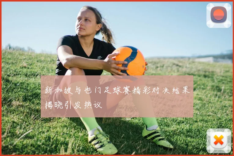 新加坡与也门足球赛精彩对决结果揭晓引发热议