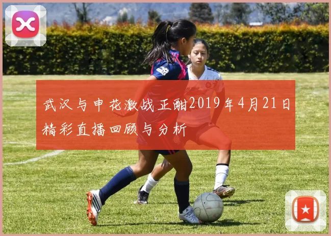 武汉与申花激战正酣2019年4月21日精彩直播回顾与分析