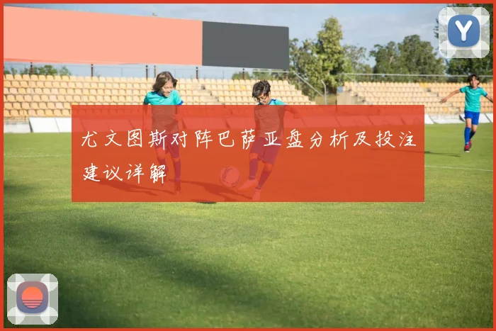 尤文图斯对阵巴萨亚盘分析及投注建议详解