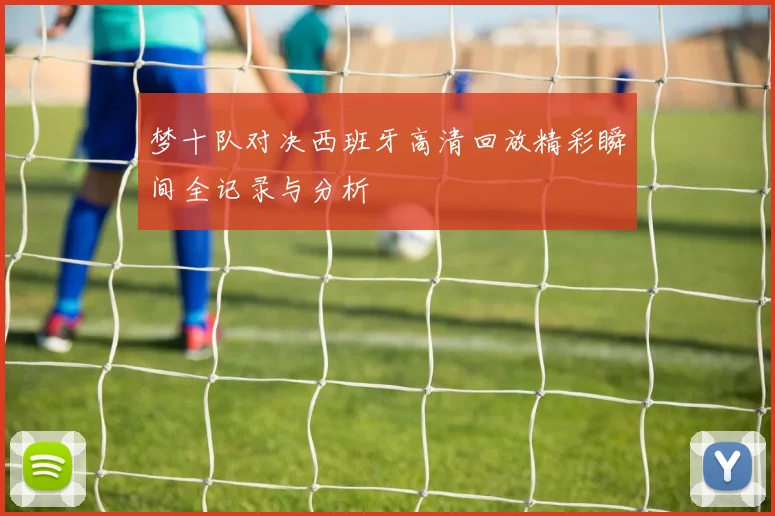 梦十队对决西班牙高清回放精彩瞬间全记录与分析