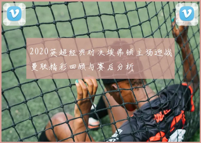 2020英超经典对决埃弗顿主场迎战曼联精彩回顾与赛后分析