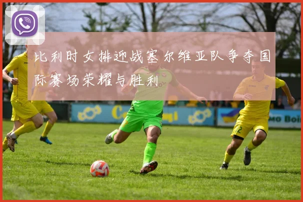 比利时女排迎战塞尔维亚队争夺国际赛场荣耀与胜利