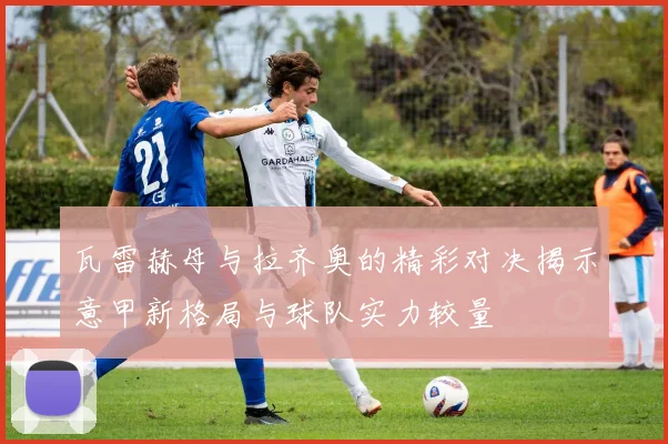 瓦雷赫母与拉齐奥的精彩对决揭示意甲新格局与球队实力较量