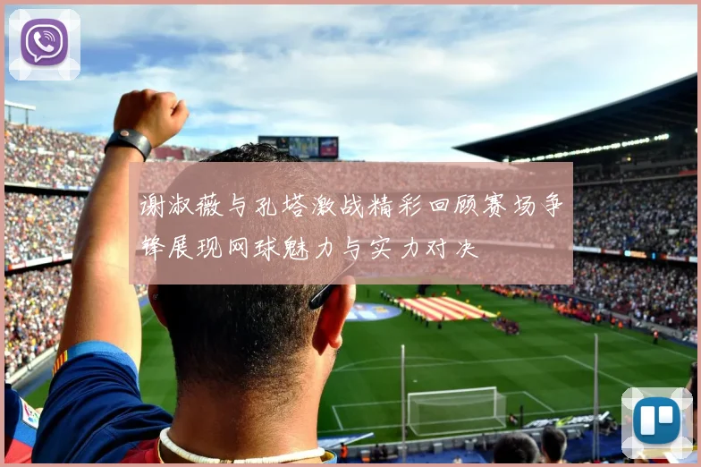 谢淑薇与孔塔激战精彩回顾赛场争锋展现网球魅力与实力对决