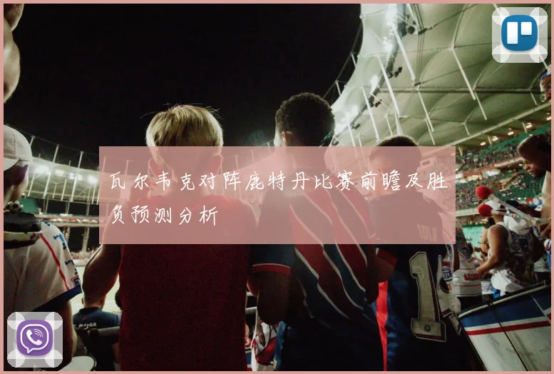 瓦尔韦克对阵鹿特丹比赛前瞻及胜负预测分析