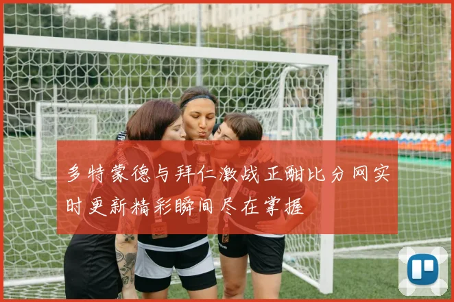 多特蒙德与拜仁激战正酣比分网实时更新精彩瞬间尽在掌握