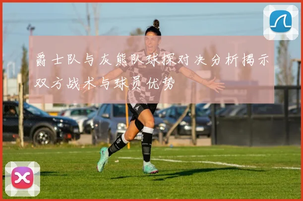 爵士队与灰熊队球探对决分析揭示双方战术与球员优势