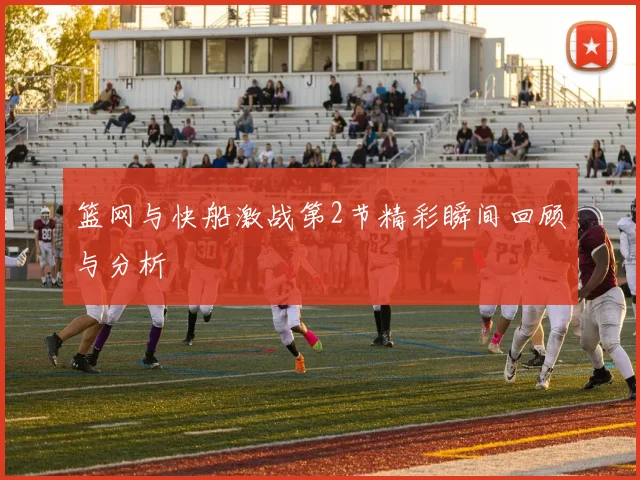 篮网与快船激战第2节精彩瞬间回顾与分析
