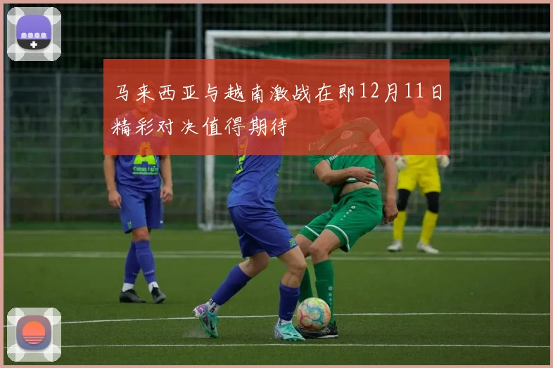 马来西亚与越南激战在即12月11日精彩对决值得期待