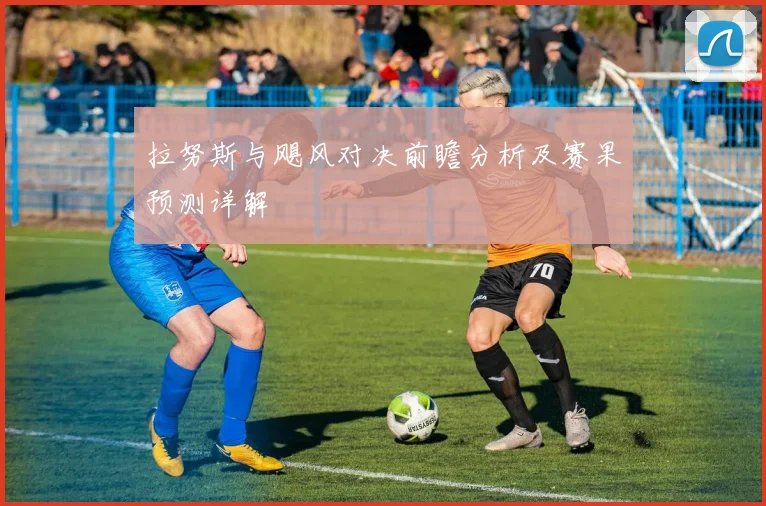 拉努斯与飓风对决前瞻分析及赛果预测详解