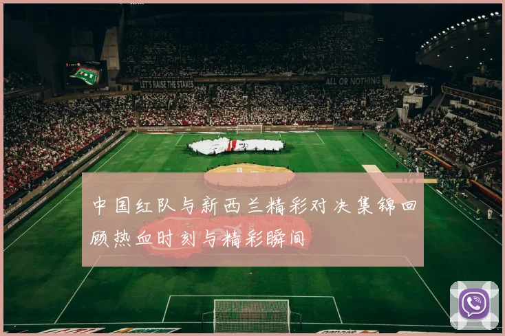 中国红队与新西兰精彩对决集锦回顾热血时刻与精彩瞬间