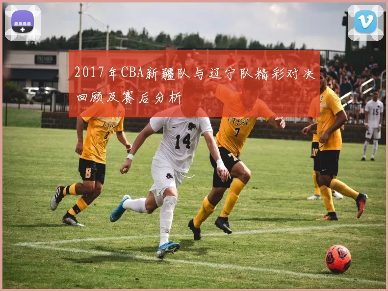 2017年CBA新疆队与辽宁队精彩对决回顾及赛后分析