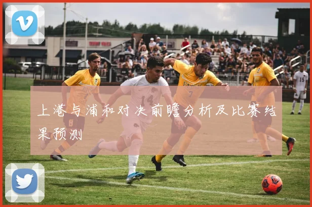 上港与浦和对决前瞻分析及比赛结果预测