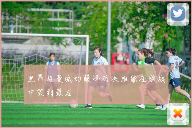 里昂与曼城的巅峰对决谁能在欧战中笑到最后