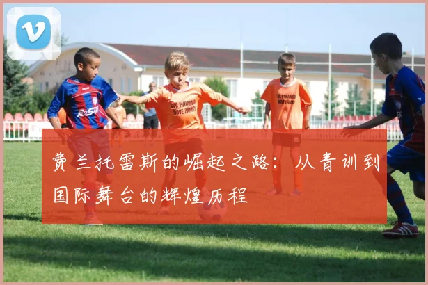 费兰托雷斯的崛起之路：从青训到国际舞台的辉煌历程