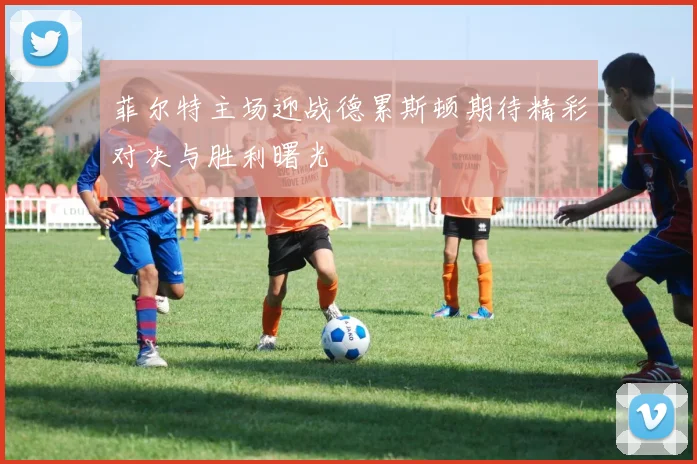 菲尔特主场迎战德累斯顿期待精彩对决与胜利曙光