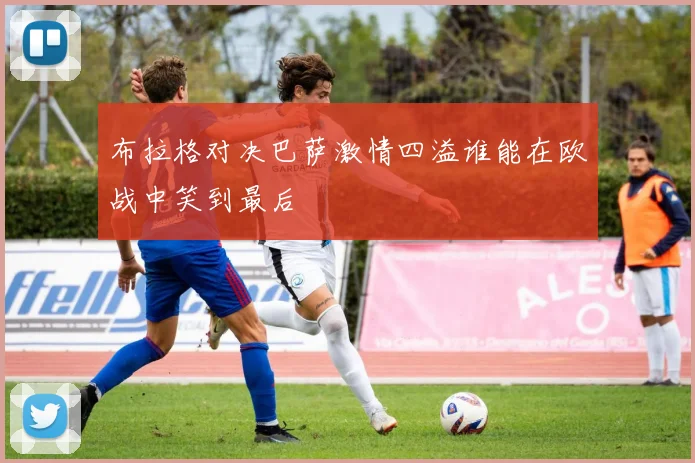 布拉格对决巴萨激情四溢谁能在欧战中笑到最后