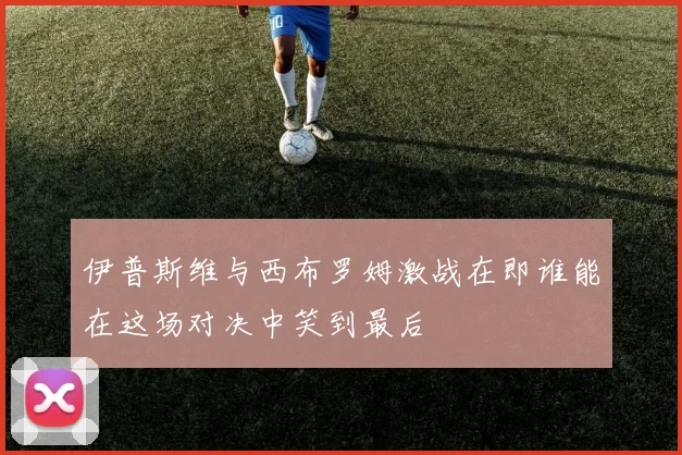 伊普斯维与西布罗姆激战在即谁能在这场对决中笑到最后
