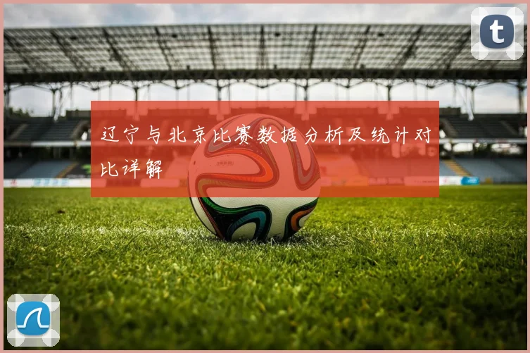 辽宁与北京比赛数据分析及统计对比详解