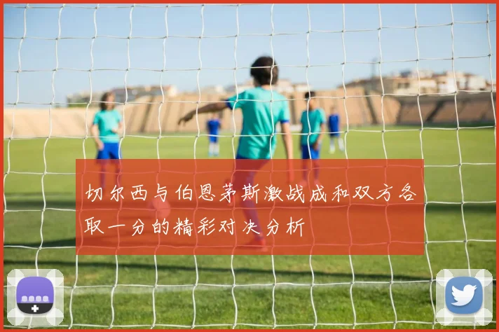 切尔西与伯恩茅斯激战成和双方各取一分的精彩对决分析