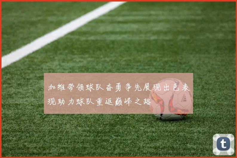 加维带领球队奋勇争先展现出色表现助力球队重返巅峰之路