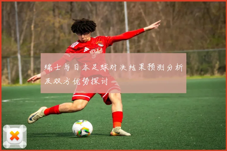 瑞士与日本足球对决结果预测分析及双方优势探讨