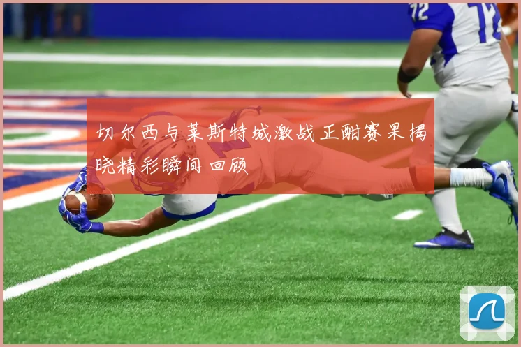 切尔西与莱斯特城激战正酣赛果揭晓精彩瞬间回顾