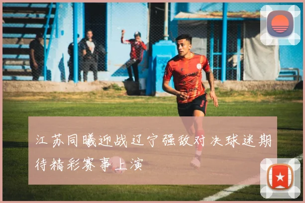 江苏同曦迎战辽宁强敌对决球迷期待精彩赛事上演