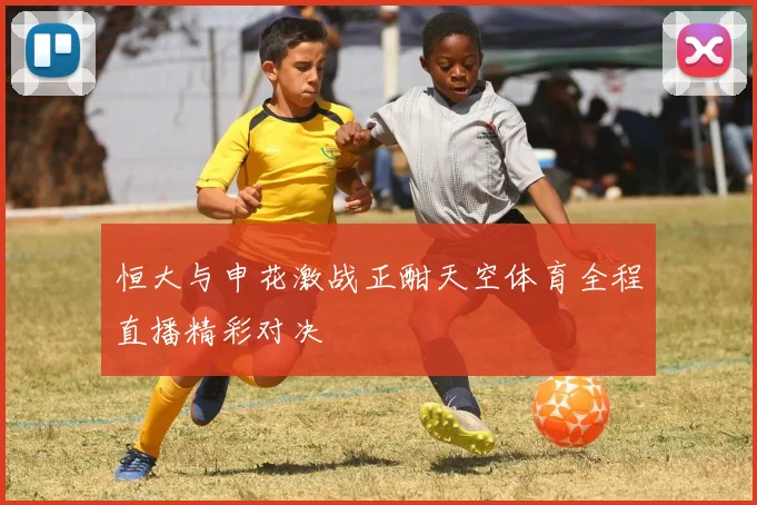 恒大与申花激战正酣天空体育全程直播精彩对决