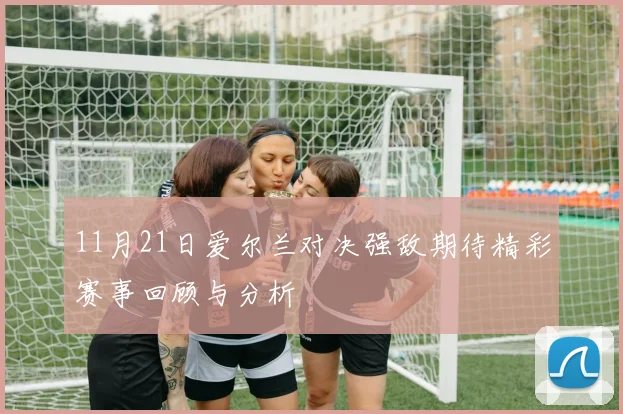 11月21日爱尔兰对决强敌期待精彩赛事回顾与分析