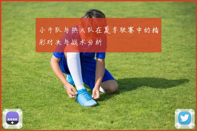 小牛队与热火队在夏季联赛中的精彩对决与战术分析