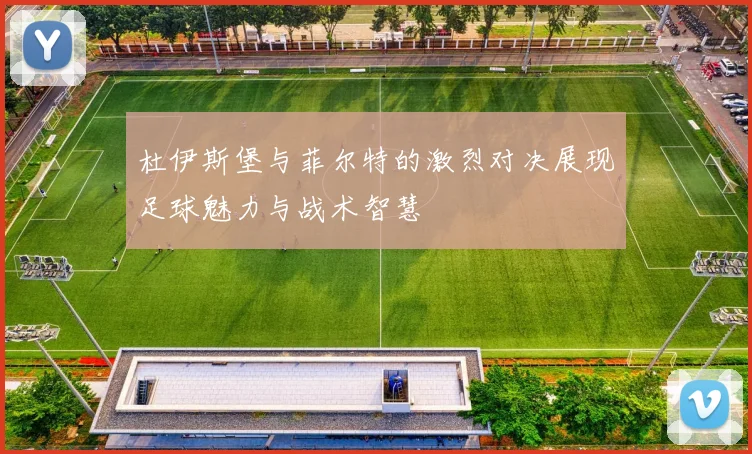 杜伊斯堡与菲尔特的激烈对决展现足球魅力与战术智慧